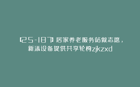 【25-187】居家养老服务站做志愿，新添设备提供共享轮椅zjkzxd