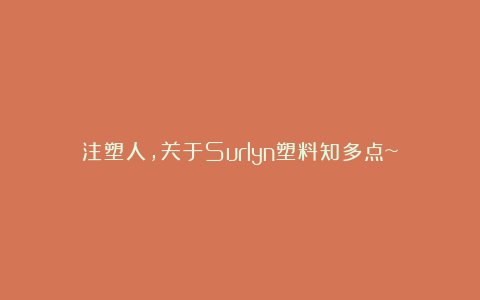 注塑人,关于Surlyn塑料知多点~