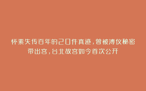 怀素失传百年的20件真迹,曾被溥仪秘密带出宫,台北故宫如今首次公开!