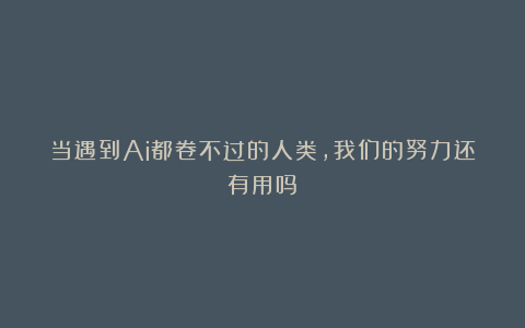 当遇到Ai都卷不过的人类,我们的努力还有用吗?