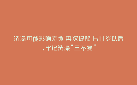 洗澡可能影响寿命?再次提醒:60岁以后,牢记洗澡“三不要”