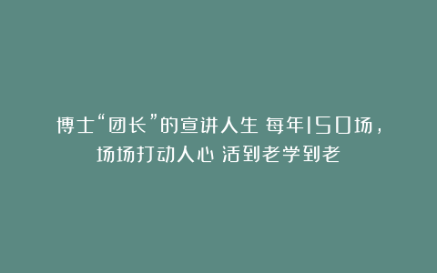 博士“团长”的宣讲人生：每年150场，场场打动人心！活到老学到老
