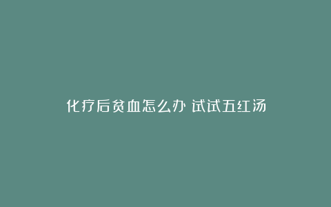 化疗后贫血怎么办？试试五红汤