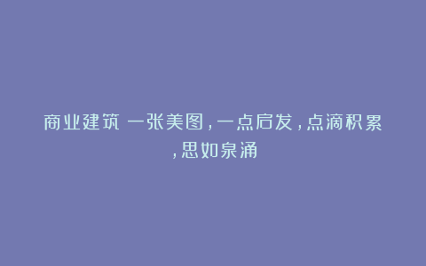 商业建筑：一张美图，一点启发，点滴积累，思如泉涌