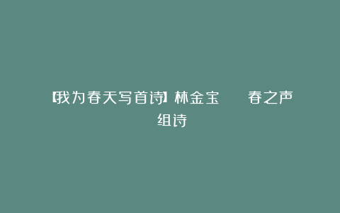 【我为春天写首诗】林金宝 || 春之声（组诗）
