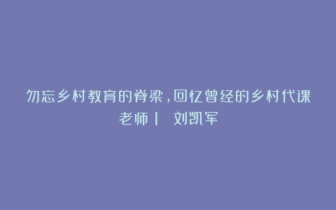 勿忘乡村教育的脊梁,回忆曾经的乡村代课老师(1 )刘凯军