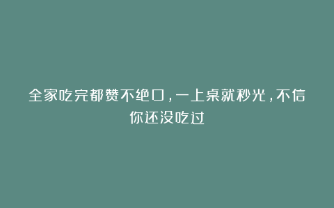 全家吃完都赞不绝口，一上桌就秒光，不信你还没吃过
