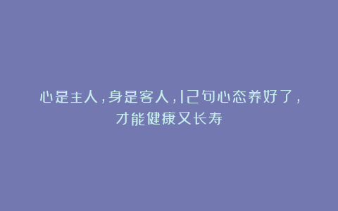 心是主人，身是客人，12句心态养好了，才能健康又长寿
