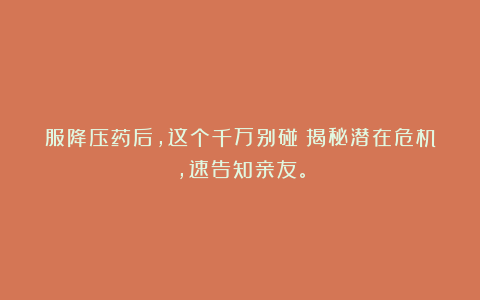 服降压药后，这个千万别碰！揭秘潜在危机，速告知亲友。