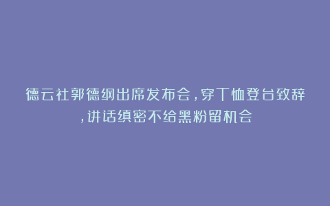 德云社郭德纲出席发布会,穿T恤登台致辞,讲话缜密不给黑粉留机会