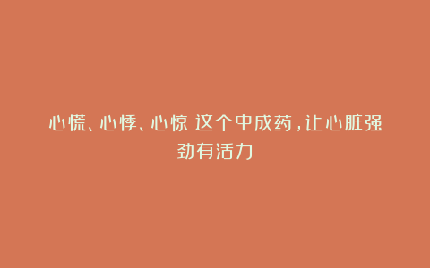 心慌、心悸、心惊？这个中成药，让心脏强劲有活力！