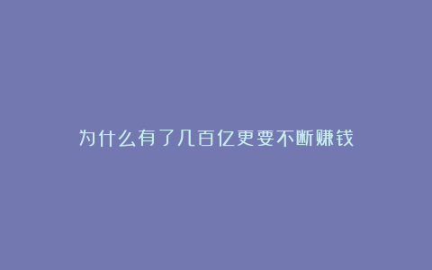 为什么有了几百亿更要不断赚钱！