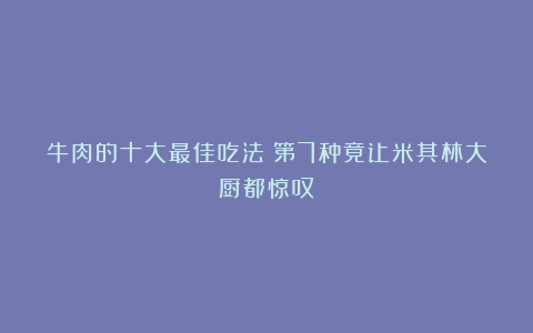 牛肉的十大最佳吃法！第7种竟让米其林大厨都惊叹！