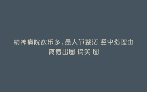 精神病院欢乐多，愚人节整活：竖中指理由离谱出圈丨搞笑囧图