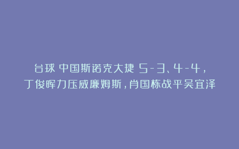 台球|中国斯诺克大捷！5-3、4-4，丁俊晖力压威廉姆斯，肖国栋战平吴宜泽