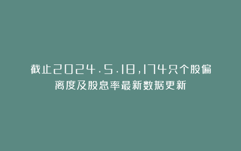 截止2024.5.18，174只个股偏离度及股息率最新数据更新