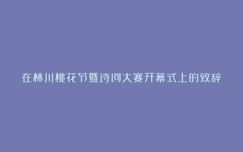 在林川桃花节暨诗词大赛开幕式上的致辞