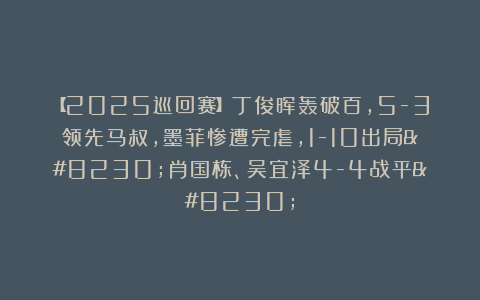 【2025巡回赛】丁俊晖轰破百,5-3领先马叔,墨菲惨遭完虐,1-10出局…肖国栋、吴宜泽4-4战平…
