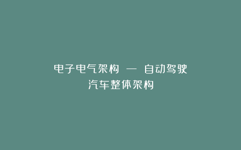 电子电气架构 — 自动驾驶汽车整体架构
