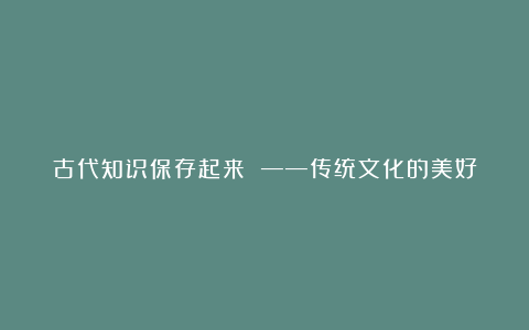 古代知识保存起来 ——传统文化的美好