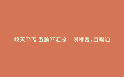 岐黄书斋：五腧穴汇总💕易堵塞，宜疏通