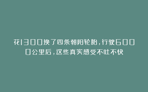 花1300换了四条朝阳轮胎,行驶6000公里后,这些真实感受不吐不快