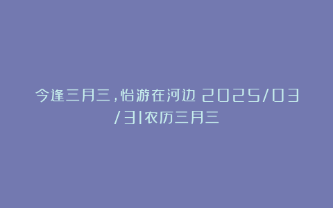 今逢三月三，怡游在河边（2025/03/31农历三月三）