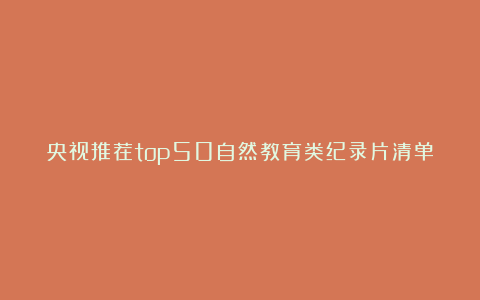 央视推荐top50自然教育类纪录片清单