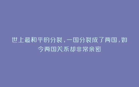 世上最和平的分裂，一国分裂成了两国，如今两国关系却非常亲密