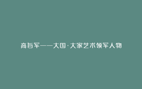 高旨军——大国·大家艺术领军人物