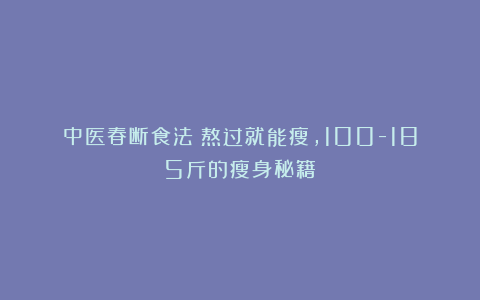 中医春断食法:熬过就能瘦,100-185斤的瘦身秘籍!