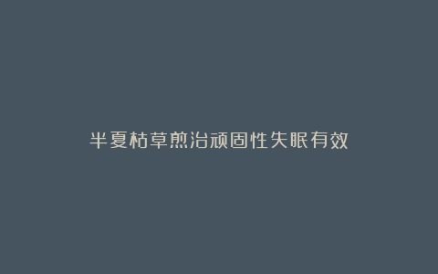 半夏枯草煎治顽固性失眠有效
