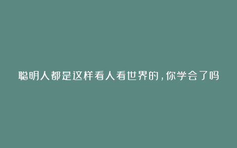 聪明人都是这样看人看世界的,你学会了吗
