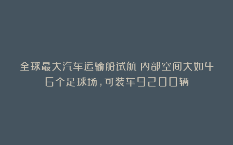 全球最大汽车运输船试航!内部空间大如46个足球场,可装车9200辆