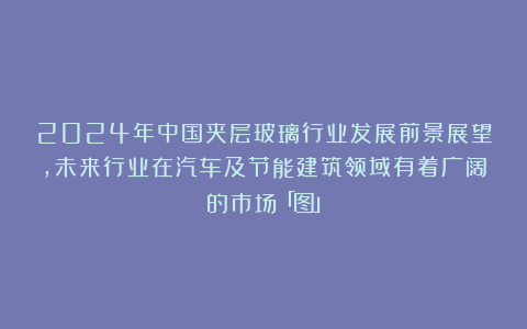 2024年中国夹层玻璃行业发展前景展望，未来行业在汽车及节能建筑领域有着广阔的市场「图」