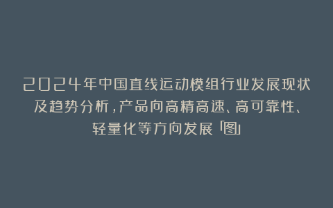 2024年中国直线运动模组行业发展现状及趋势分析,产品向高精高速、高可靠性、轻量化等方向发展「图」