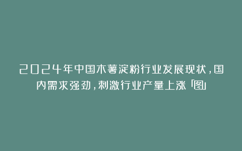 2024年中国木薯淀粉行业发展现状，国内需求强劲，刺激行业产量上涨「图」