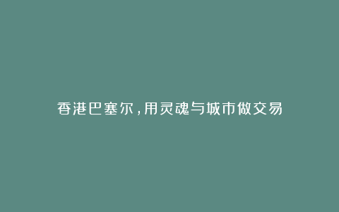 香港巴塞尔,用灵魂与城市做交易
