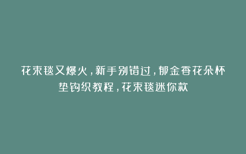 花束毯又爆火，新手别错过，郁金香花朵杯垫钩织教程，花束毯迷你款