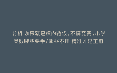分析!如果就是校内路线,不搞竞赛,小学奥数哪些要学/哪些不用?精准才是王道!
