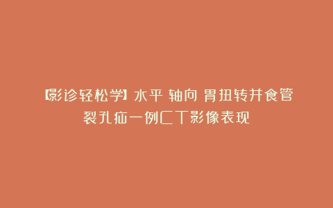 【影诊轻松学】水平(轴向)胃扭转并食管裂孔疝一例CT影像表现