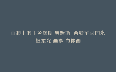 画布上的玉色缪斯:詹姆斯·桑特笔尖的永恒柔光|画家|肖像画