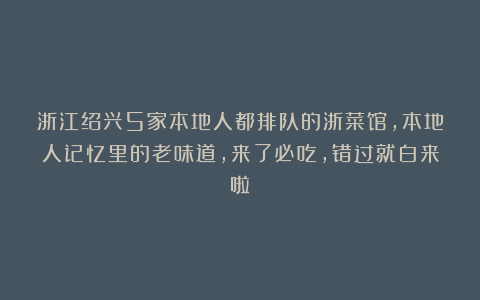 浙江绍兴5家本地人都排队的浙菜馆，本地人记忆里的老味道，来了必吃，错过就白来啦！
