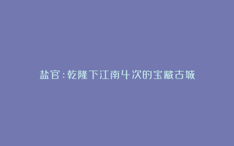 盐官:乾隆下江南4次的宝藏古城