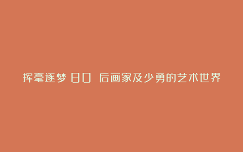挥毫逐梦:80 后画家及少勇的艺术世界