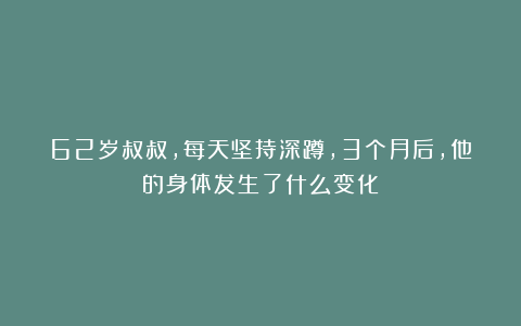 62岁叔叔,每天坚持深蹲,3个月后,他的身体发生了什么变化?