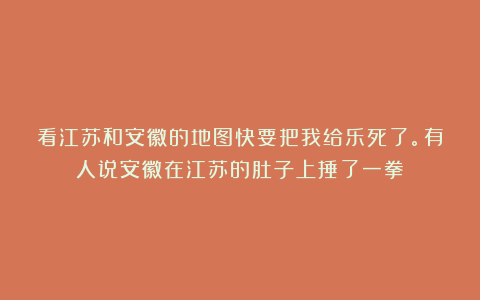 看江苏和安徽的地图快要把我给乐死了。有人说安徽在江苏的肚子上捶了一拳