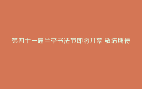 第四十一届兰亭书法节即将开幕!敬请期待!