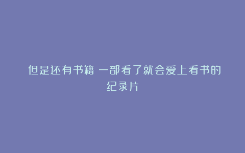 《但是还有书籍》一部看了就会爱上看书的纪录片