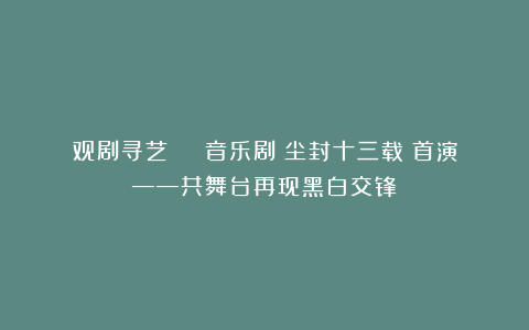 观剧寻艺 | 音乐剧《尘封十三载》首演——共舞台再现黑白交锋